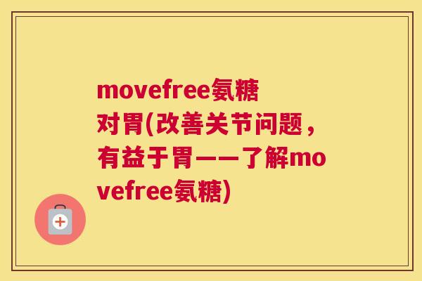 movefree氨糖对胃(改善关节问题，有益于胃——了解movefree氨糖)