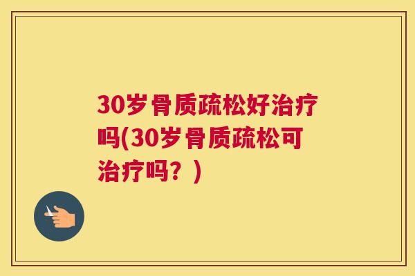 30岁骨质疏松好治疗吗(30岁骨质疏松可治疗吗？)