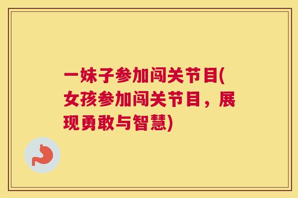 一妹子参加闯关节目(女孩参加闯关节目，展现勇敢与智慧)