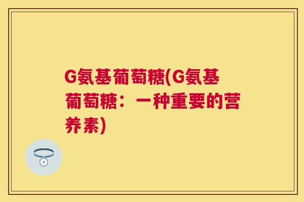 G氨基葡萄糖(G氨基葡萄糖：一种重要的营养素)
