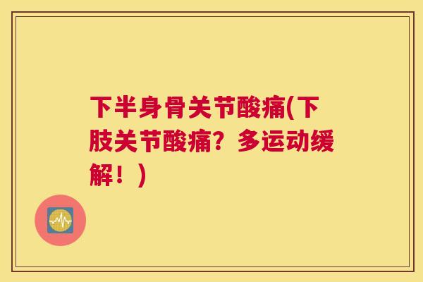 下半身骨关节酸痛(下肢关节酸痛？多运动缓解！)