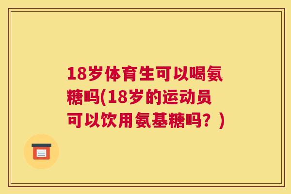 18岁体育生可以喝氨糖吗(18岁的运动员可以饮用氨基糖吗？)