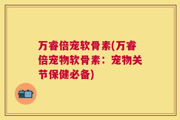 万睿倍宠软骨素(万睿倍宠物软骨素：宠物关节保健必备)