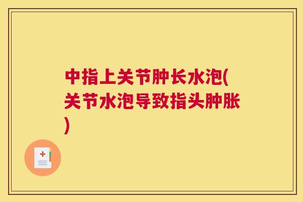 中指上关节肿长水泡(关节水泡导致指头肿胀)