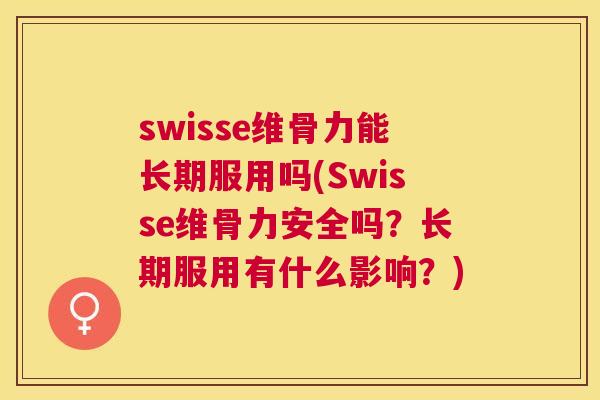 swisse维骨力能长期服用吗(Swisse维骨力安全吗？长期服用有什么影响？)