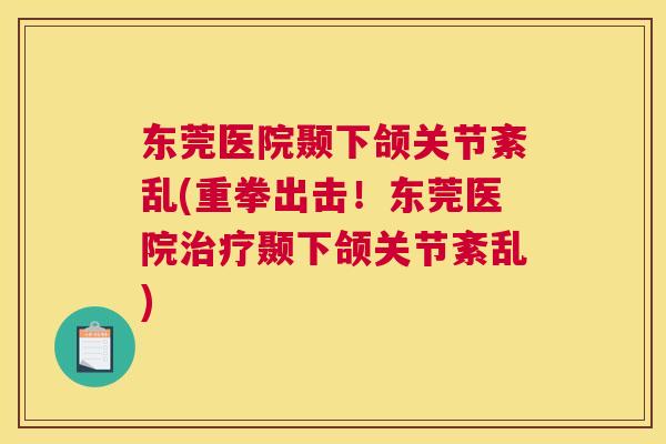 东莞医院颞下颌关节紊乱(重拳出击！东莞医院治疗颞下颌关节紊乱)