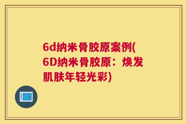 6d纳米骨胶原案例(6D纳米骨胶原：焕发年轻光彩)