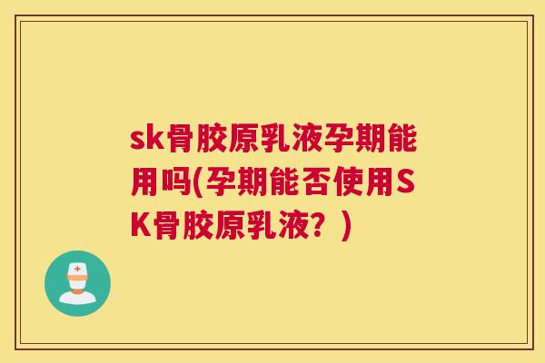sk骨胶原乳液孕期能用吗(孕期能否使用SK骨胶原乳液？)