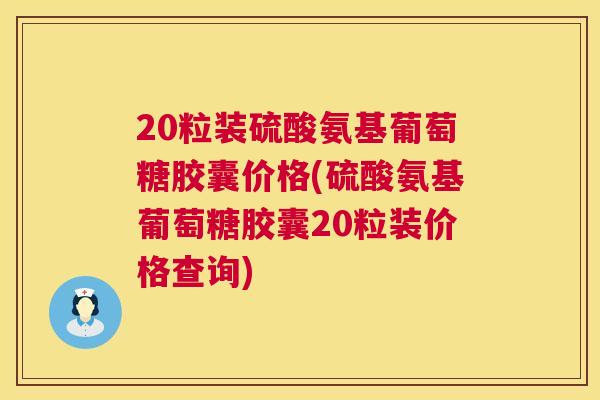20粒装硫酸氨基葡萄糖胶囊价格(硫酸氨基葡萄糖胶囊20粒装价格查询)