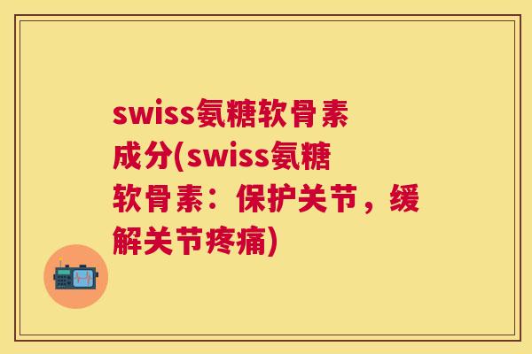 swiss氨糖软骨素成分(swiss氨糖软骨素：保护关节，缓解关节疼痛)