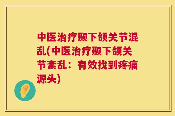 中医治疗颞下颌关节混乱(中医治疗颞下颌关节紊乱:有效找到疼痛源头)
