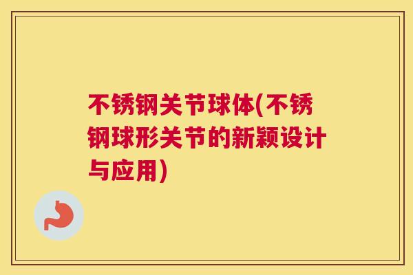 不锈钢关节球体(不锈钢球形关节的新颖设计与应用) 不锈钢关节球体(不锈钢球形关节的新颖设计与应用)