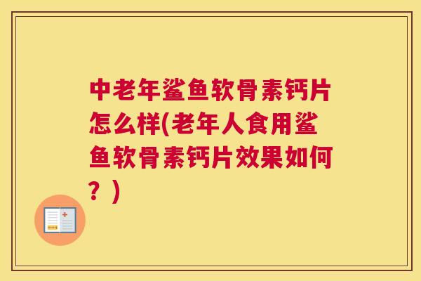 中老年鲨鱼软骨素钙片怎么样(老年人食用鲨鱼软骨素钙片效果如何?) 中老年鲨鱼软骨素钙片怎么样(老年人食用鲨鱼软骨素钙片效果如何?)