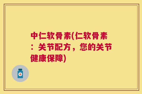 中仁软骨素(仁软骨素：关节配方，您的关节健康保障)