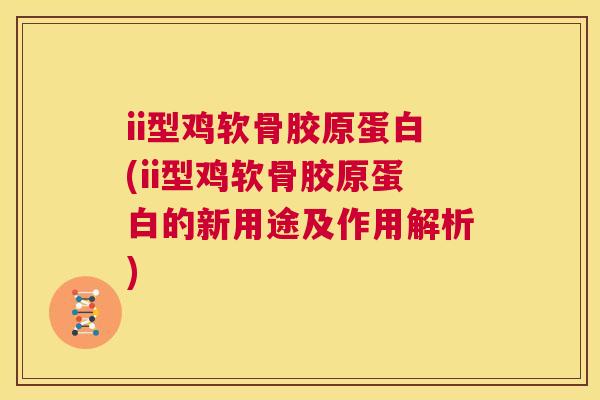 ii型鸡软骨胶原蛋白(ii型鸡软骨胶原蛋白的新用途及作用解析)