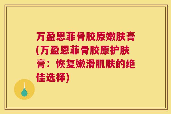 万盈恩菲骨胶原嫩肤膏(万盈恩菲骨胶原护肤膏：恢复嫩滑肌肤的绝佳选择)