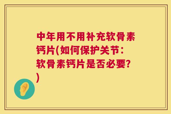 中年用不用补充软骨素钙片(如何保护关节：软骨素钙片是否必要？)