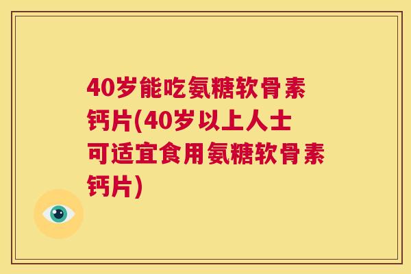 40岁能吃氨糖软骨素钙片(40岁以上人士可适宜食用氨糖软骨素钙片)