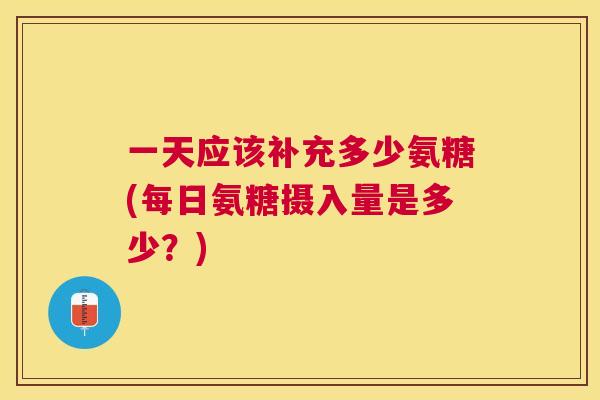一天应该补充多少氨糖(每日氨糖摄入量是多少？)