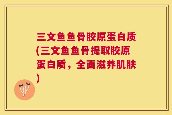 三文鱼鱼骨胶原蛋白质(三文鱼鱼骨提取胶原蛋白质，全面滋养肌肤)