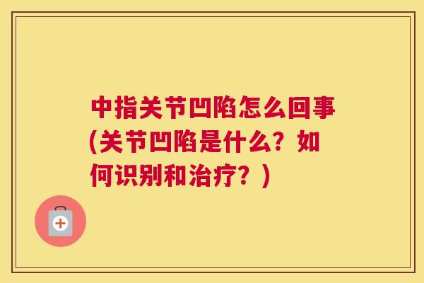 中指关节凹陷怎么回事(关节凹陷是什么?如何识别和?) 中指关节凹陷怎么回事(关节凹陷是什么?如何识别和?)