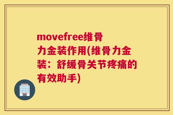 movefree维骨力金装作用(维骨力金装：舒缓骨关节疼痛的有效助手)