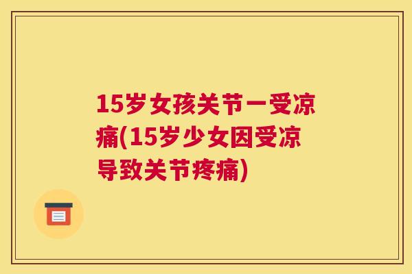 15岁女孩关节一受凉痛(15岁少女因受凉导致关节)