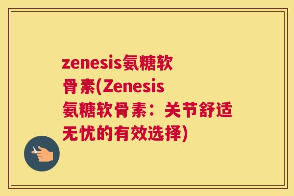 zenesis氨糖软骨素(Zenesis氨糖软骨素:关节舒适无忧的有效选择) zenesis氨糖软骨素(Zenesis氨糖软骨素:关节舒适无忧的有效选择)