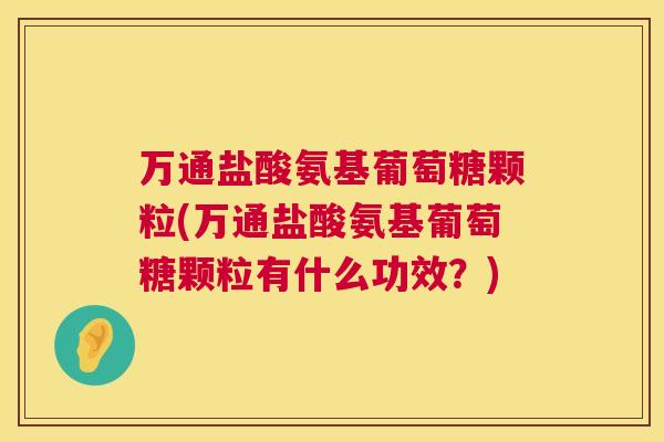 万通盐酸氨基葡萄糖颗粒(万通盐酸氨基葡萄糖颗粒有什么功效？)