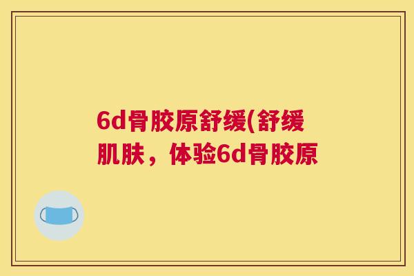 6d骨胶原舒缓(舒缓肌肤，体验6d骨胶原