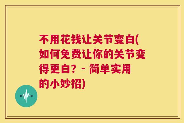 不用花钱让关节变白(如何免费让你的关节变得更白?- 简单实用的小妙招) 不用花钱让关节变白(如何免费让你的关节变得更白?- 简单实用的小妙招)