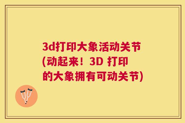 3d打印大象活动关节(动起来!3D 打印的大象拥有可动关节) 3d打印大象活动关节(动起来!3D 打印的大象拥有可动关节)