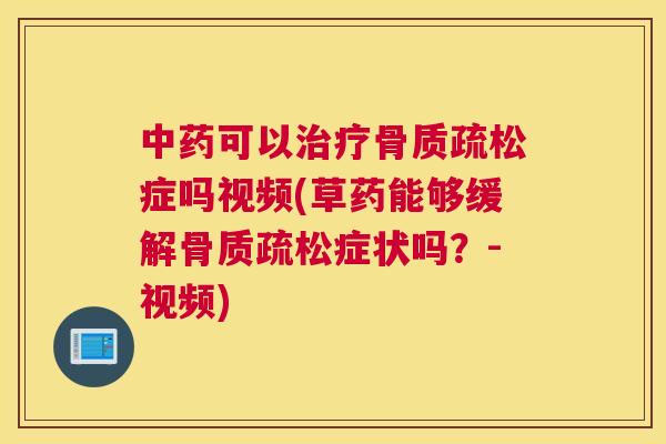 中药可以治疗骨质疏松症吗视频(草药能够缓解骨质疏松症状吗？-视频)