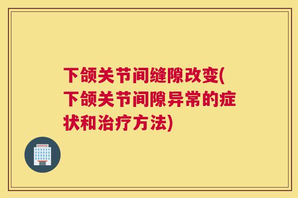 下颌关节间缝隙改变(下颌关节间隙异常的症状和治疗方法)
