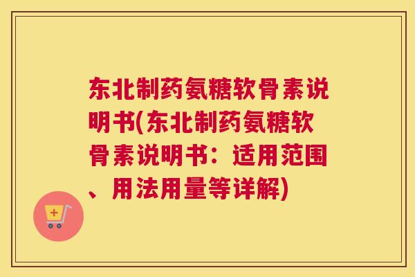 东北制药氨糖软骨素说明书(东北制药氨糖软骨素说明书：适用范围、用法用量等详解)
