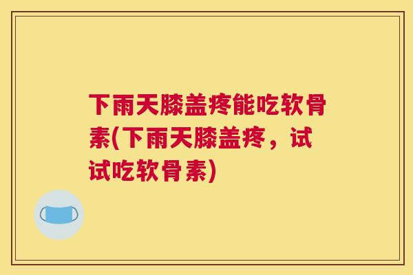 下雨天膝盖疼能吃软骨素(下雨天膝盖疼,试试吃软骨素) 下雨天膝盖疼能吃软骨素(下雨天膝盖疼,试试吃软骨素)