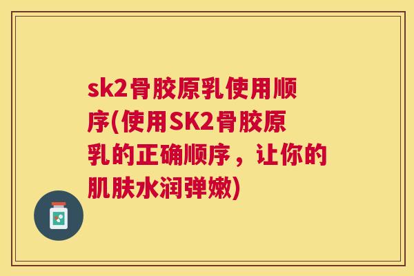 sk2骨胶原乳使用顺序(使用SK2骨胶原乳的正确顺序,让你的水润弹嫩) sk2骨胶原乳使用顺序(使用SK2骨胶原乳的正确顺序,让你的水润弹嫩)