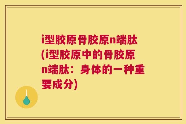i型胶原骨胶原n端肽(i型胶原中的骨胶原n端肽：身体的一种重要成分)
