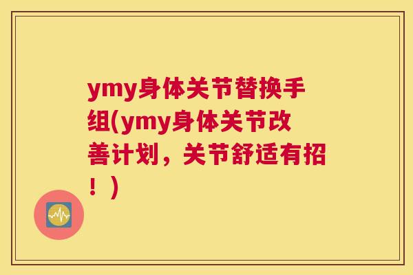 ymy身体关节替换手组(ymy身体关节改善计划，关节舒适有招！)