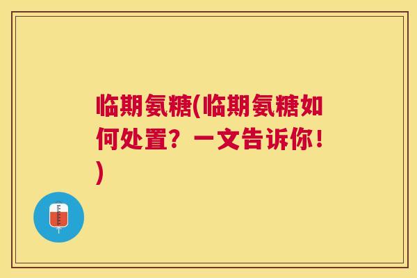临期氨糖(临期氨糖如何处置？一文告诉你！)