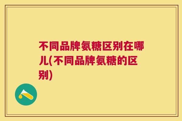 不同品牌氨糖区别在哪儿(不同品牌氨糖的区别)