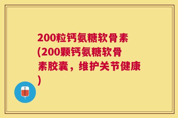 200粒钙氨糖软骨素(200颗钙氨糖软骨素胶囊，维护关节健康)