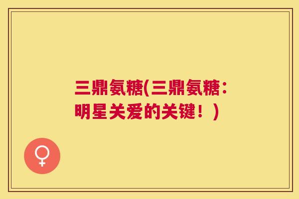 三鼎氨糖(三鼎氨糖：明星关爱的关键！)