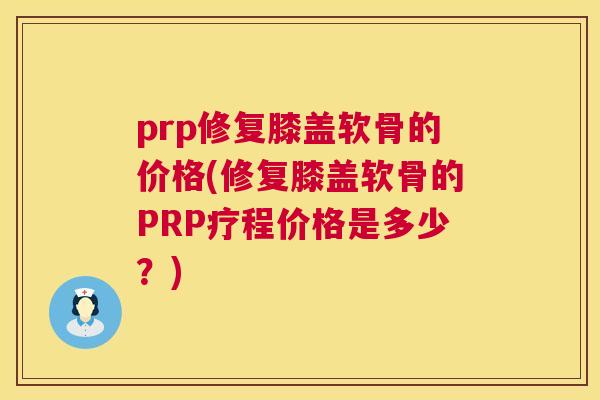 prp修复膝盖软骨的价格(修复膝盖软骨的PRP疗程价格是多少？)