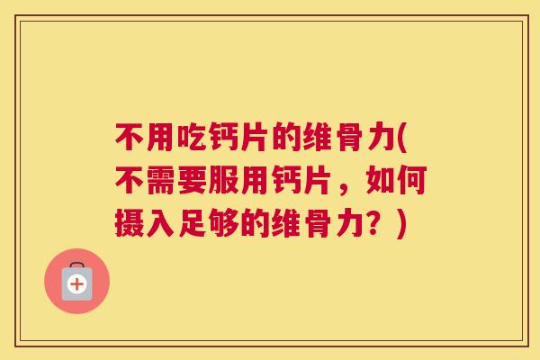 不用吃钙片的维骨力(不需要服用钙片，如何摄入足够的维骨力？)