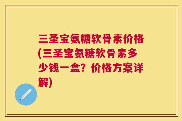 三圣宝氨糖软骨素价格(三圣宝氨糖软骨素多少钱一盒？价格方案详解)