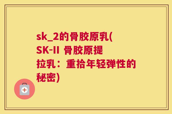 sk_2的骨胶原乳(SK-II 骨胶原提拉乳：重拾年轻弹性的秘密)