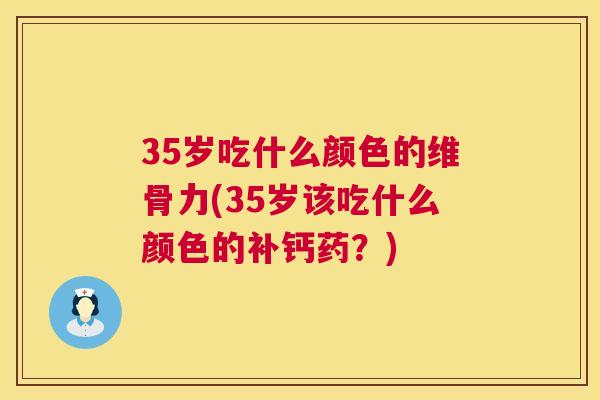 35岁吃什么颜色的维骨力(35岁该吃什么颜色的补钙药？)