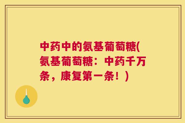 中药中的氨基葡萄糖(氨基葡萄糖：中药千万条，康复第一条！)