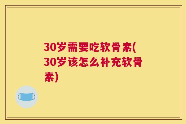 30岁需要吃软骨素(30岁该怎么补充软骨素)